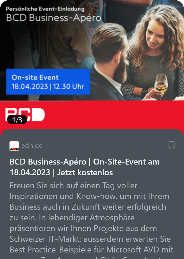 adn.de
BCD Business-Apéro | On-Site-Event am 18.04.2023 | Jetzt kostenlos

Freuen Sie sich auf einen Tag voller Inspirationen und Know-how, um mit Ihrem Business auch in Zukunft weiter erfolgreich zu sein. In lebendiger Atmosphäre präsentieren wir Ihnen Projekte aus dem Schweizer IT-Markt; ausserdem erwarten Sie Best Practice-Beispiele für Microsoft AVD mit unseren Top Azure- und Citrix-Consultants.