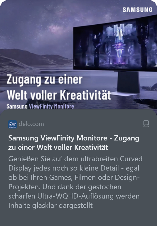 delo.com
Samsung ViewFinity Monitore - Zugang zu einer Welt voller Kreativität

Genießen Sie auf dem ultrabreiten Curved Display jedes noch so kleine Detail - egal ob bei Ihren Games, Filmen oder Design-Projekten. Und dank der gestochen scharfen Ultra-WQHD-Auflösung werden Inhalte glasklar dargestellt