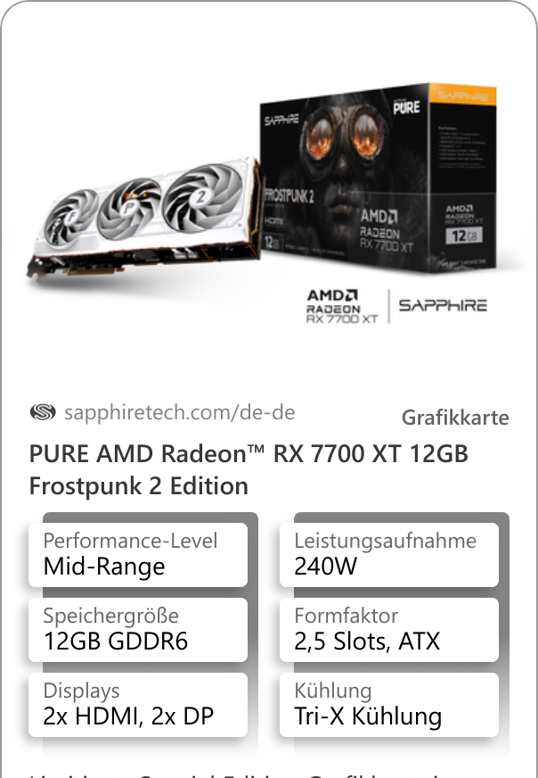 PURE AMD Radeon™ RX 7700 XT 12GB Frostpunk 2 Edition Limitierte Special Edition Grafikkarte in einzigartigem Frostpunk-Design. Inklusive der Deluxe-Version von Frostpunk 2, Keycaps und Pins.